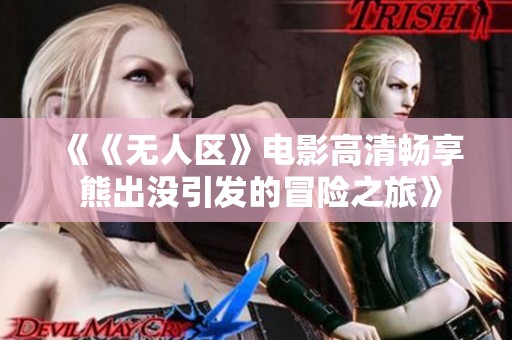 《《无人区》电影高清畅享 熊出没引发的冒险之旅》