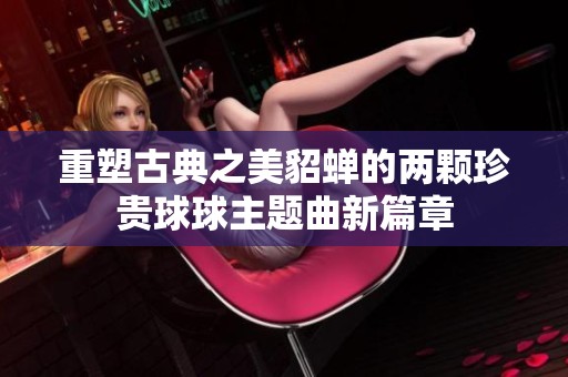重塑古典之美貂蝉的两颗珍贵球球主题曲新篇章