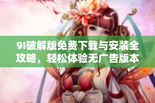 9I破解版免费下载与安装全攻略，轻松体验无广告版本