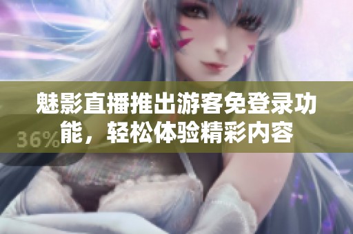 魅影直播推出游客免登录功能，轻松体验精彩内容
