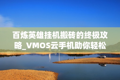 百炼英雄挂机搬砖的终极攻略_VMOS云手机助你轻松获胜