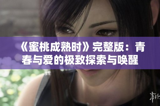 《蜜桃成熟时》完整版：青春与爱的极致探索与唤醒