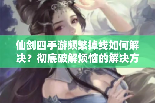 仙剑四手游频繁掉线如何解决？彻底破解烦恼的解决方案大揭秘