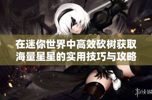 在迷你世界中高效砍树获取海量星星的实用技巧与攻略