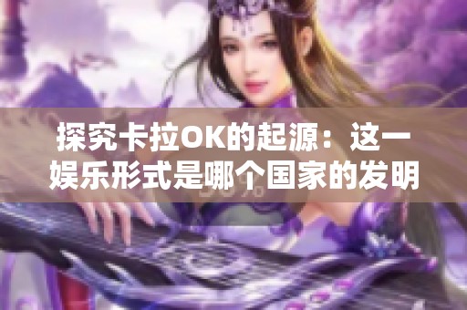 探究卡拉OK的起源：这一娱乐形式是哪个国家的发明？