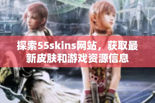 探索55skins网站，获取最新皮肤和游戏资源信息