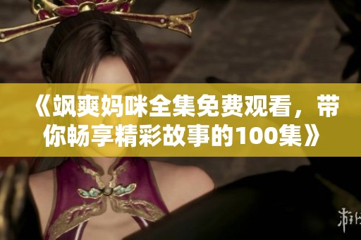 《飒爽妈咪全集免费观看，带你畅享精彩故事的100集》
