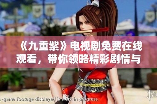 《九重紫》电视剧免费在线观看，带你领略精彩剧情与绝美画面
