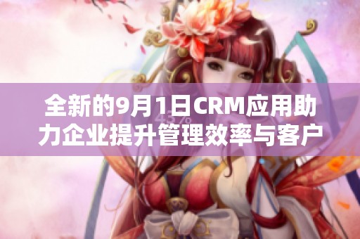 全新的9月1日CRM应用助力企业提升管理效率与客户关系