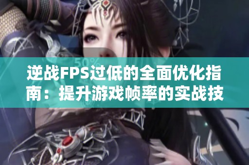 逆战FPS过低的全面优化指南：提升游戏帧率的实战技巧揭秘