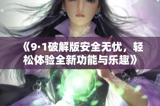 《9·1破解版安全无忧，轻松体验全新功能与乐趣》