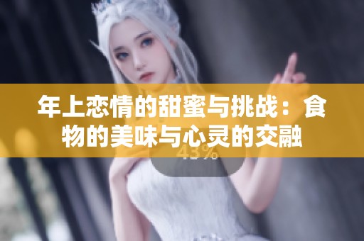 年上恋情的甜蜜与挑战：食物的美味与心灵的交融