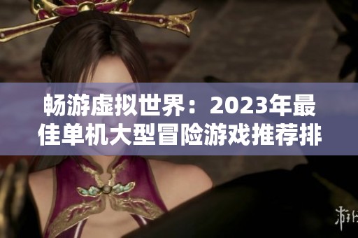 畅游虚拟世界：2023年最佳单机大型冒险游戏推荐排行