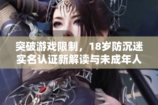突破游戏限制，18岁防沉迷实名认证新解读与未成年人保护政策分析