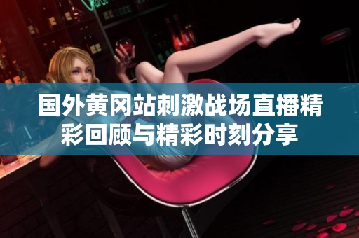 国外黄冈站刺激战场直播精彩回顾与精彩时刻分享