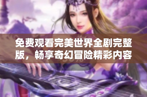 免费观看完美世界全剧完整版，畅享奇幻冒险精彩内容