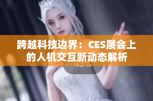 跨越科技边界：CES展会上的人机交互新动态解析