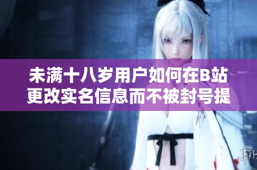 未满十八岁用户如何在B站更改实名信息而不被封号提示