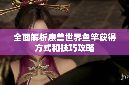 全面解析魔兽世界鱼竿获得方式和技巧攻略