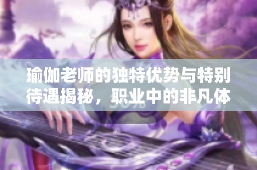 瑜伽老师的独特优势与特别待遇揭秘，职业中的非凡体验