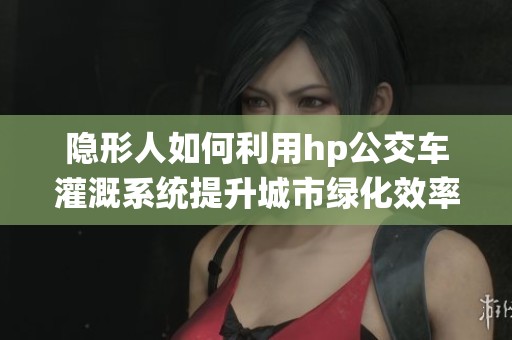 隐形人如何利用hp公交车灌溉系统提升城市绿化效率