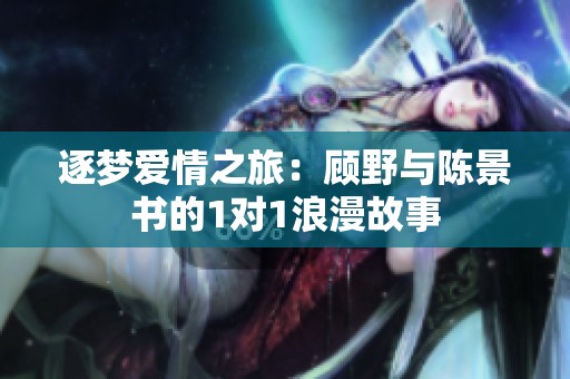 逐梦爱情之旅：顾野与陈景书的1对1浪漫故事