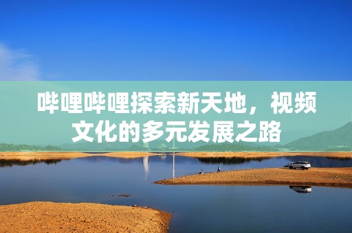 哔哩哔哩探索新天地，视频文化的多元发展之路