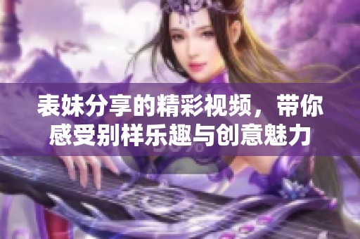 表妹分享的精彩视频，带你感受别样乐趣与创意魅力