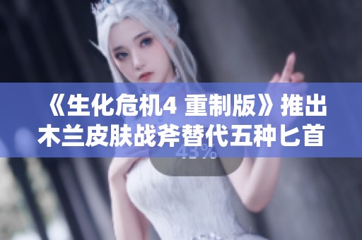 《生化危机4 重制版》推出木兰皮肤战斧替代五种匕首的全新Mod