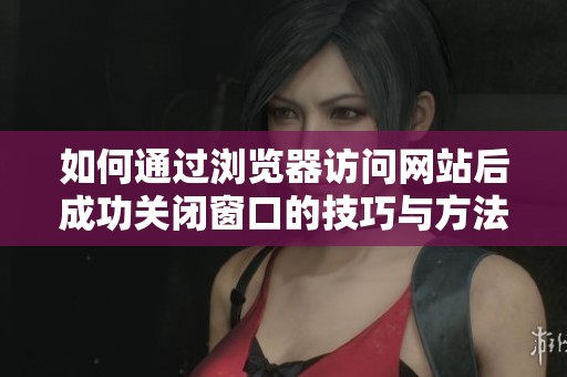 如何通过浏览器访问网站后成功关闭窗口的技巧与方法