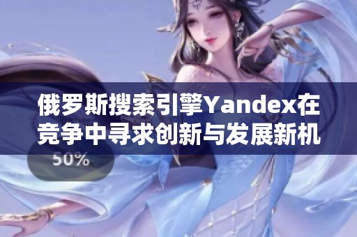 俄罗斯搜索引擎Yandex在竞争中寻求创新与发展新机遇