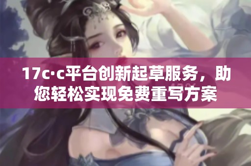 17c·c平台创新起草服务，助您轻松实现免费重写方案