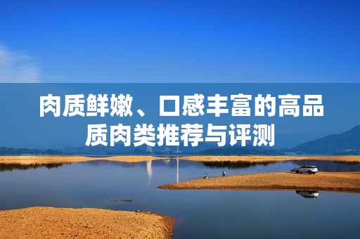 肉质鲜嫩、口感丰富的高品质肉类推荐与评测