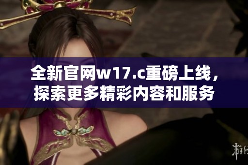 全新官网w17.c重磅上线，探索更多精彩内容和服务