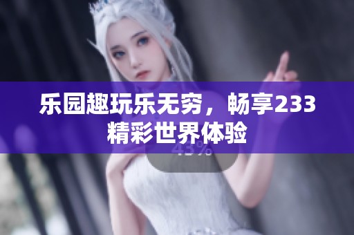 乐园趣玩乐无穷，畅享233精彩世界体验