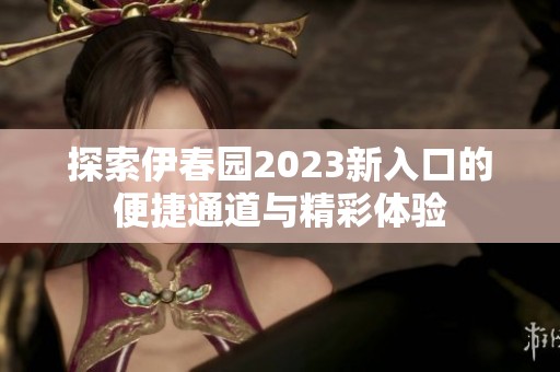 探索伊春园2023新入口的便捷通道与精彩体验