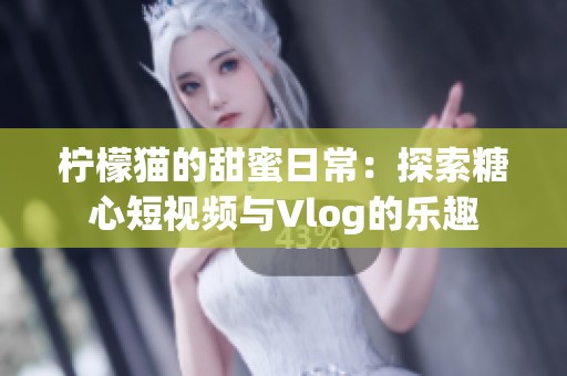 柠檬猫的甜蜜日常：探索糖心短视频与Vlog的乐趣