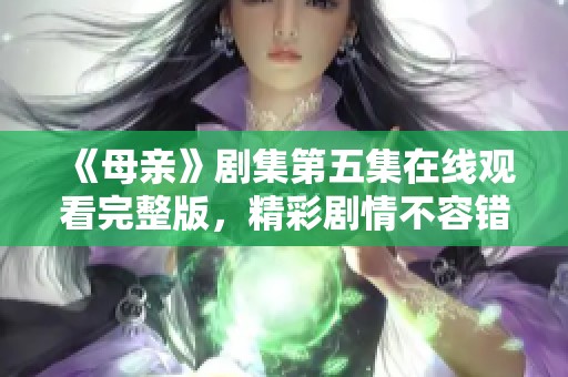 《母亲》剧集第五集在线观看完整版，精彩剧情不容错过