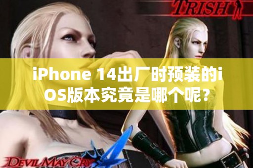 iPhone 14出厂时预装的iOS版本究竟是哪个呢？