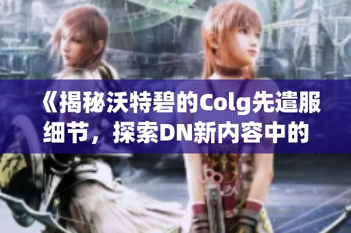 《揭秘沃特碧的Colg先遣服细节，探索DN新内容中的独特体验》