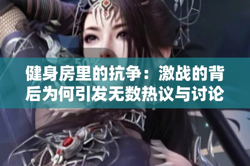 健身房里的抗争：激战的背后为何引发无数热议与讨论