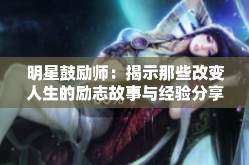 明星鼓励师：揭示那些改变人生的励志故事与经验分享