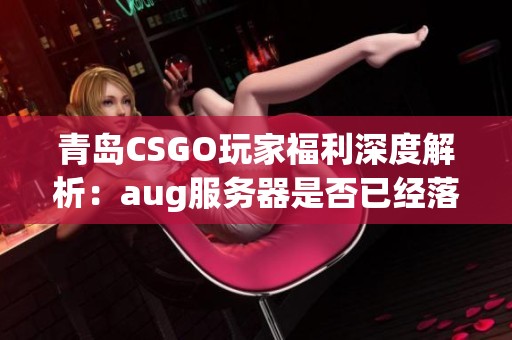 青岛CSGO玩家福利深度解析：aug服务器是否已经落地实施？