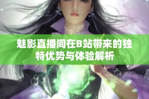 魅影直播间在B站带来的独特优势与体验解析