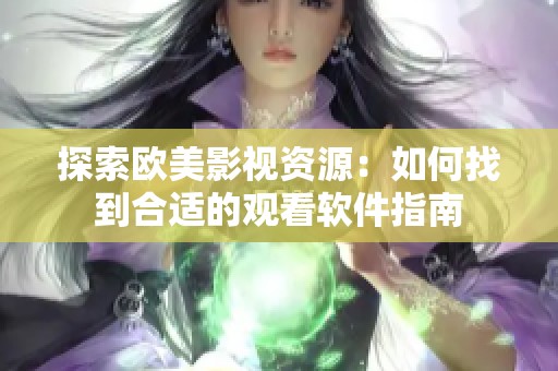 探索欧美影视资源：如何找到合适的观看软件指南