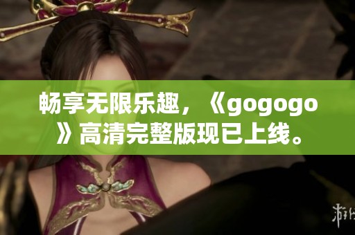 畅享无限乐趣，《gogogo》高清完整版现已上线。