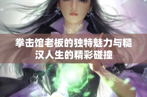 拳击馆老板的独特魅力与糙汉人生的精彩碰撞