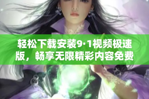 轻松下载安装9·1视频极速版，畅享无限精彩内容免费体验