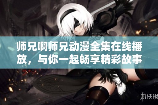 师兄啊师兄动漫全集在线播放，与你一起畅享精彩故事与冒险