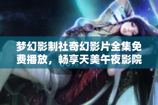 梦幻影制社奇幻影片全集免费播放，畅享天美午夜影院精彩体验